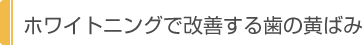 ホワイトニングで改善する歯の黄ばみ