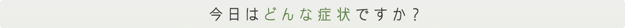 今日はどんな症状ですか？