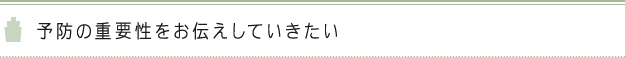 予防の重要性をお伝えしていきたい 